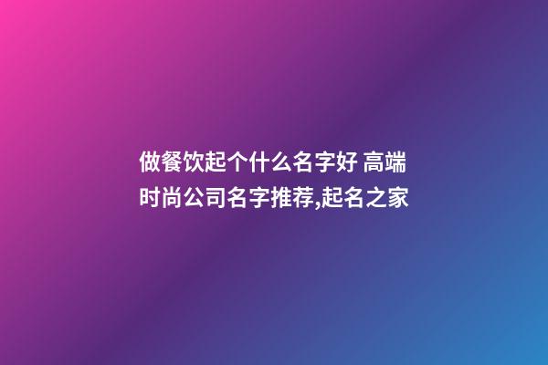 做餐饮起个什么名字好 高端时尚公司名字推荐,起名之家-第1张-公司起名-玄机派